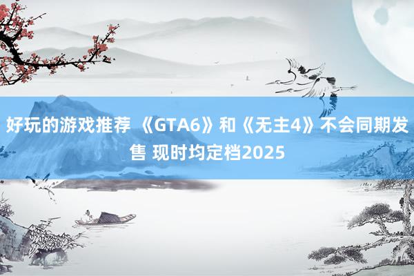 好玩的游戏推荐 《GTA6》和《无主4》不会同期发售 现时均定档2025