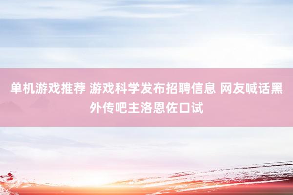 单机游戏推荐 游戏科学发布招聘信息 网友喊话黑外传吧主洛恩佐口试