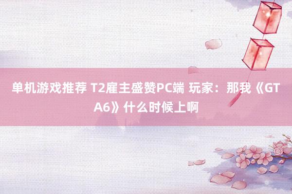 单机游戏推荐 T2雇主盛赞PC端 玩家：那我《GTA6》什么时候上啊