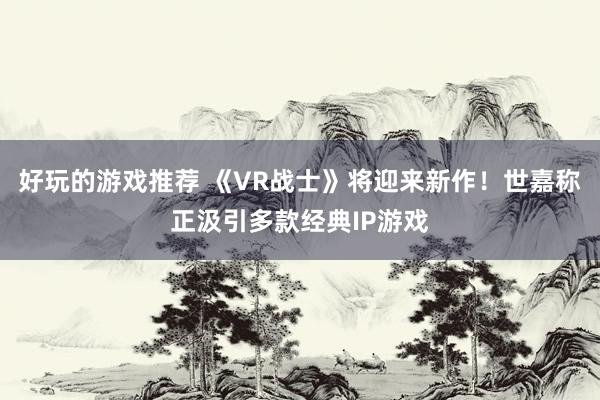 好玩的游戏推荐 《VR战士》将迎来新作！世嘉称正汲引多款经典IP游戏