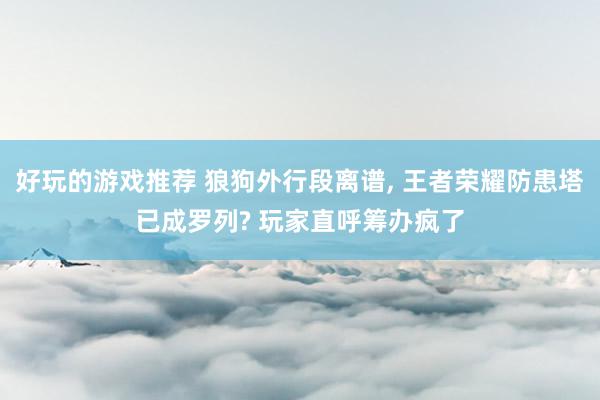 好玩的游戏推荐 狼狗外行段离谱, 王者荣耀防患塔已成罗列? 玩家直呼筹办疯了