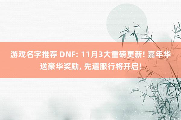 游戏名字推荐 DNF: 11月3大重磅更新! 嘉年华送豪华奖励, 先遣服行将开启!