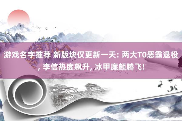 游戏名字推荐 新版块仅更新一天: 两大T0恶霸退役, 李信热度飙升, 冰甲廉颇腾飞!