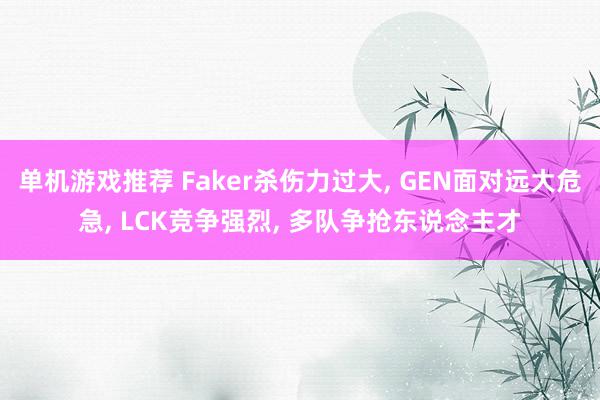 单机游戏推荐 Faker杀伤力过大, GEN面对远大危急, LCK竞争强烈, 多队争抢东说念主才