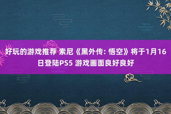 好玩的游戏推荐 索尼《黑外传: 悟空》将于1月16日登陆PS5 游戏画面良好良好