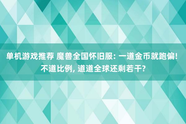 单机游戏推荐 魔兽全国怀旧服: 一道金币就跑偏! 不道比例, 道道全球还剩若干?