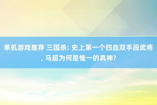 单机游戏推荐 三国杀: 史上第一个四血双手段武将, 马超为何是惟一的真神?