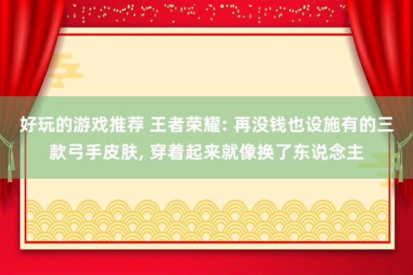 好玩的游戏推荐 王者荣耀: 再没钱也设施有的三款弓手皮肤, 穿着起来就像换了东说念主