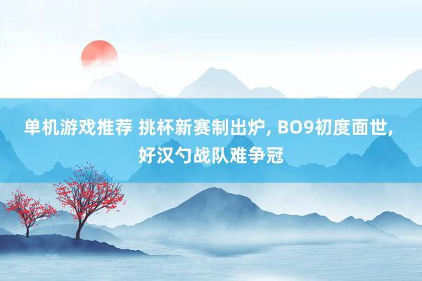 单机游戏推荐 挑杯新赛制出炉, BO9初度面世, 好汉勺战队难争冠