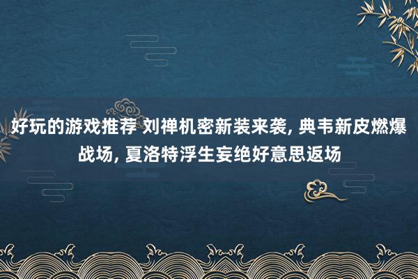 好玩的游戏推荐 刘禅机密新装来袭, 典韦新皮燃爆战场, 夏洛特浮生妄绝好意思返场