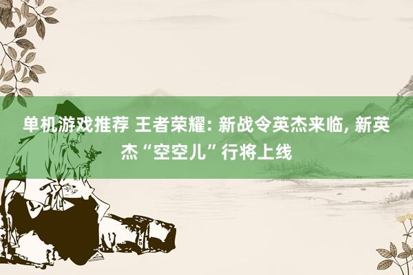 单机游戏推荐 王者荣耀: 新战令英杰来临, 新英杰“空空儿”行将上线