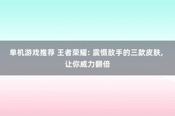 单机游戏推荐 王者荣耀: 震慑敌手的三款皮肤, 让你威力翻倍