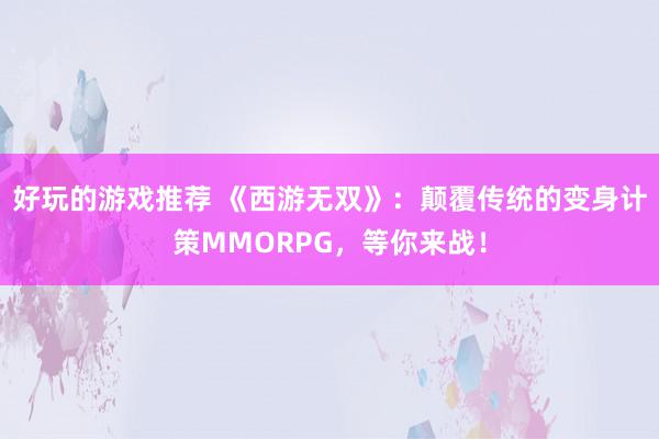 好玩的游戏推荐 《西游无双》：颠覆传统的变身计策MMORPG，等你来战！