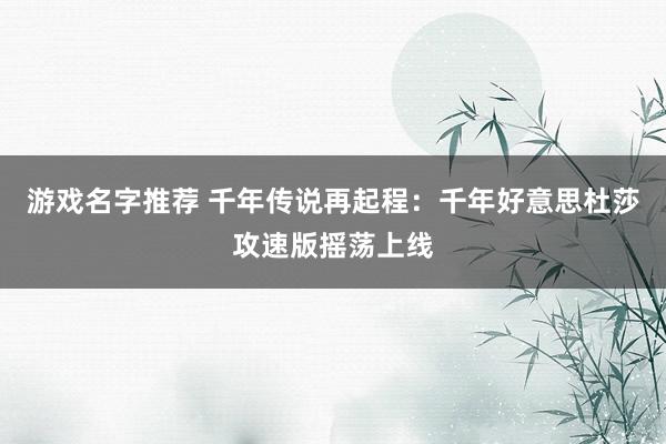 游戏名字推荐 千年传说再起程：千年好意思杜莎攻速版摇荡上线