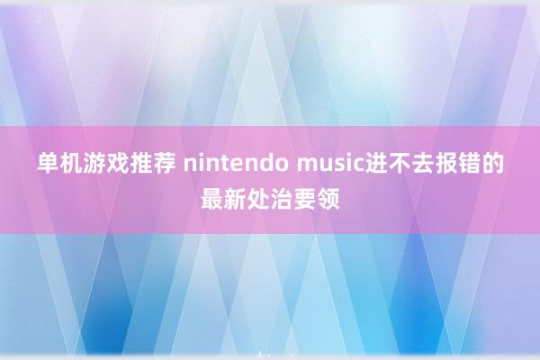 单机游戏推荐 nintendo music进不去报错的最新处治要领