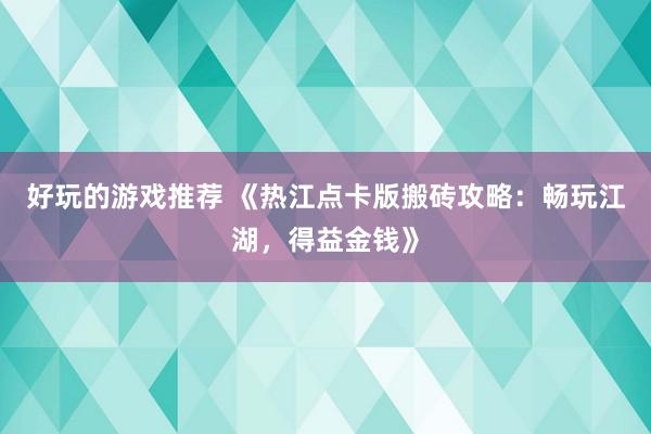 好玩的游戏推荐 《热江点卡版搬砖攻略：畅玩江湖，得益金钱》