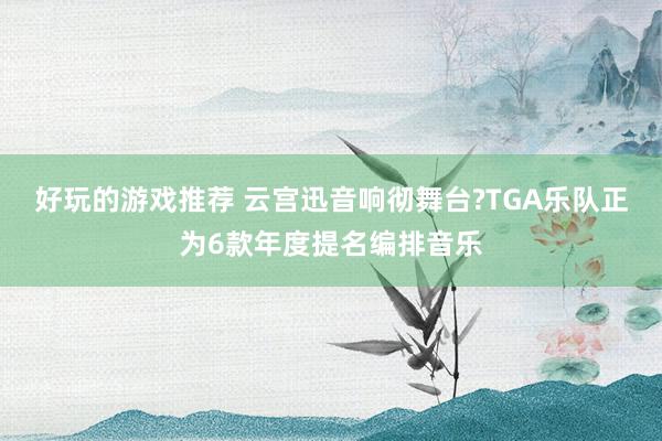 好玩的游戏推荐 云宫迅音响彻舞台?TGA乐队正为6款年度提名编排音乐