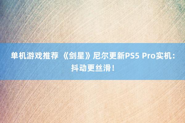 单机游戏推荐 《剑星》尼尔更新PS5 Pro实机：抖动更丝滑！