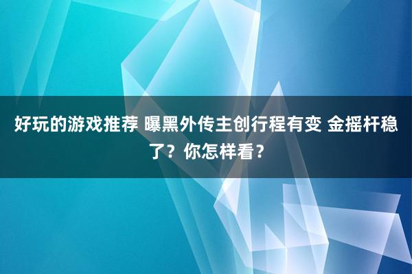 好玩的游戏推荐 曝黑外传主创行程有变 金摇杆稳了？你怎样看？