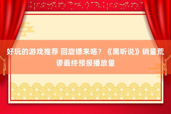 好玩的游戏推荐 回旋镖来咯？《黑听说》销量荒谬最终预报播放量