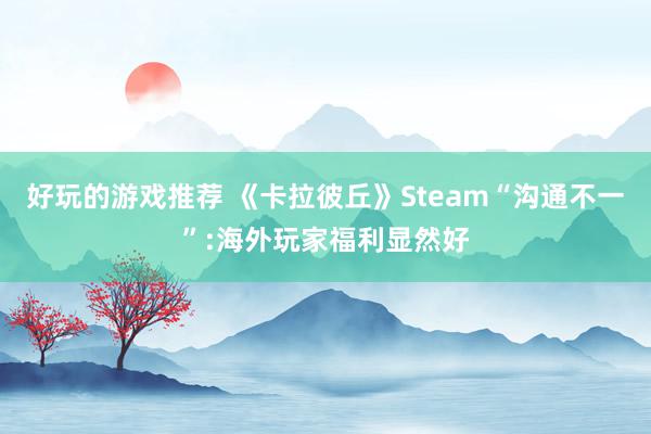 好玩的游戏推荐 《卡拉彼丘》Steam“沟通不一”:海外玩家福利显然好