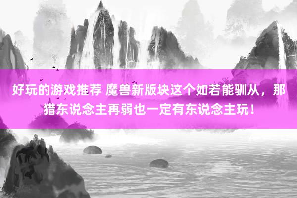 好玩的游戏推荐 魔兽新版块这个如若能驯从，那猎东说念主再弱也一定有东说念主玩！