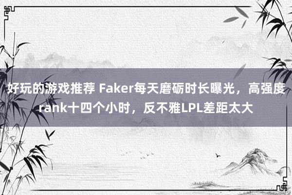 好玩的游戏推荐 Faker每天磨砺时长曝光，高强度rank十四个小时，反不雅LPL差距太大