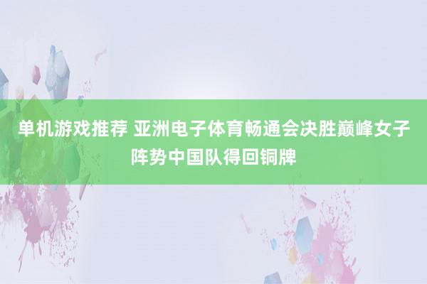 单机游戏推荐 亚洲电子体育畅通会决胜巅峰女子阵势中国队得回铜牌