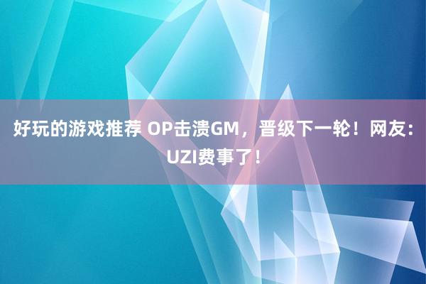 好玩的游戏推荐 OP击溃GM，晋级下一轮！网友：UZI费事了！