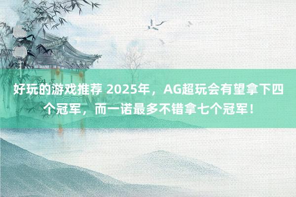 好玩的游戏推荐 2025年，AG超玩会有望拿下四个冠军，而一诺最多不错拿七个冠军！