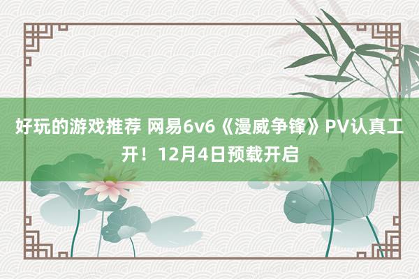 好玩的游戏推荐 网易6v6《漫威争锋》PV认真工开！12月4日预载开启