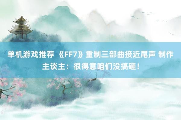 单机游戏推荐 《FF7》重制三部曲接近尾声 制作主谈主：很得意咱们没搞砸！