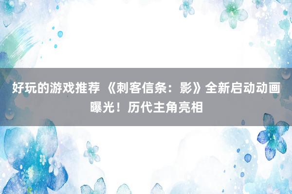 好玩的游戏推荐 《刺客信条：影》全新启动动画曝光！历代主角亮相