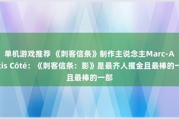 单机游戏推荐 《刺客信条》制作主说念主Marc-Alexis Côté：《刺客信条：影》是最齐人攫金且最棒的一部