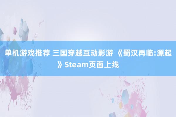 单机游戏推荐 三国穿越互动影游 《蜀汉再临:源起》Steam页面上线