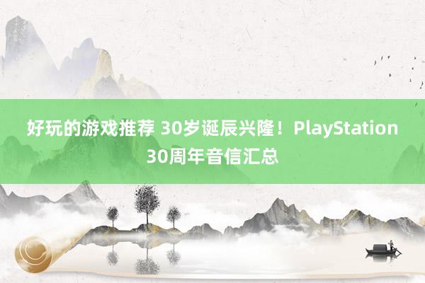 好玩的游戏推荐 30岁诞辰兴隆！PlayStation30周年音信汇总