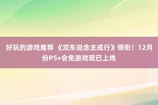 好玩的游戏推荐 《双东说念主成行》领衔！12月份PS+会免游戏现已上线