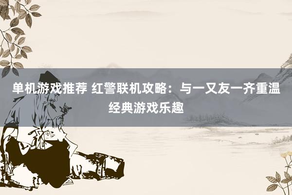 单机游戏推荐 红警联机攻略：与一又友一齐重温经典游戏乐趣