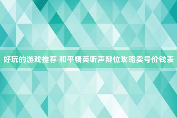 好玩的游戏推荐 和平精英听声辩位攻略卖号价钱表