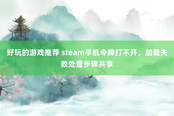 好玩的游戏推荐 steam手机令牌打不开，加载失败处置步骤共享