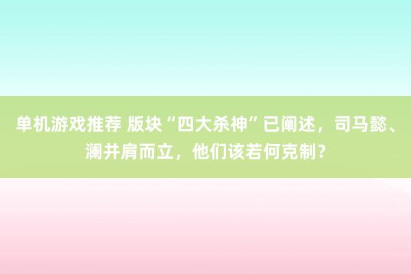 单机游戏推荐 版块“四大杀神”已阐述，司马懿、澜并肩而立，他们该若何克制？