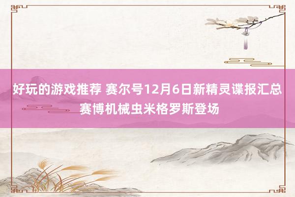 好玩的游戏推荐 赛尔号12月6日新精灵谍报汇总 赛博机械虫米格罗斯登场