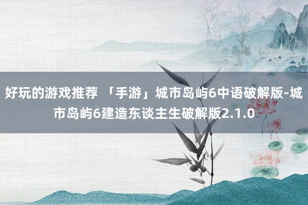 好玩的游戏推荐 「手游」城市岛屿6中语破解版-城市岛屿6建造东谈主生破解版2.1.0