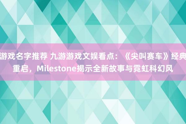 游戏名字推荐 九游游戏文娱看点：《尖叫赛车》经典重启，Milestone揭示全新故事与霓虹科幻风