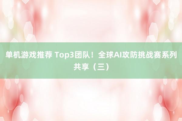 单机游戏推荐 Top3团队！全球AI攻防挑战赛系列共享（三）