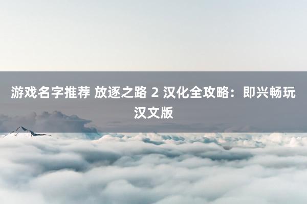 游戏名字推荐 放逐之路 2 汉化全攻略：即兴畅玩汉文版