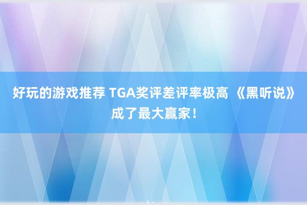 好玩的游戏推荐 TGA奖评差评率极高 《黑听说》成了最大赢家！