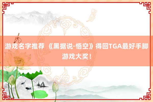 游戏名字推荐 《黑据说·悟空》得回TGA最好手脚游戏大奖！