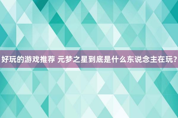 好玩的游戏推荐 元梦之星到底是什么东说念主在玩？