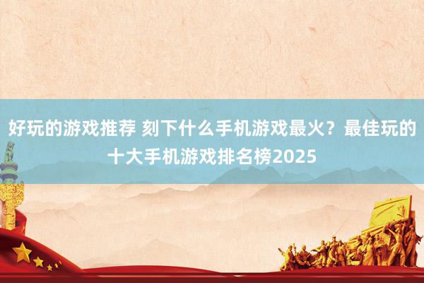 好玩的游戏推荐 刻下什么手机游戏最火？最佳玩的十大手机游戏排名榜2025